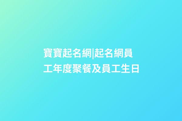 寶寶起名網|起名網員工年度聚餐及員工生日-第1張-公司起名-玄機派